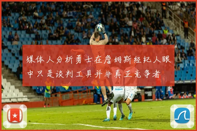 媒体人分析勇士在詹姆斯经纪人眼中只是谈判工具并非真正竞争者