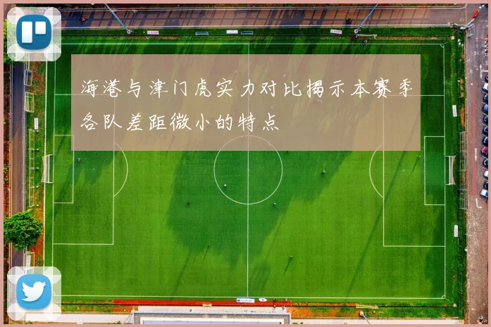 海港与津门虎实力对比揭示本赛季各队差距微小的特点