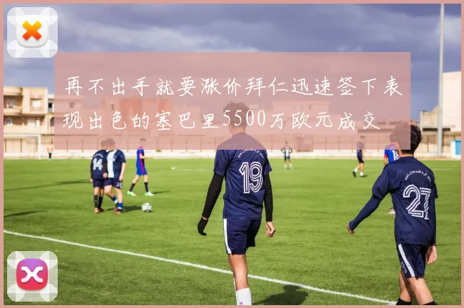 再不出手就要涨价拜仁迅速签下表现出色的塞巴里5500万欧元成交