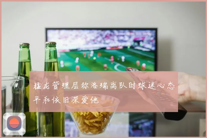 猛龙管理层称洛瑞离队时球迷心态平和依旧深爱他