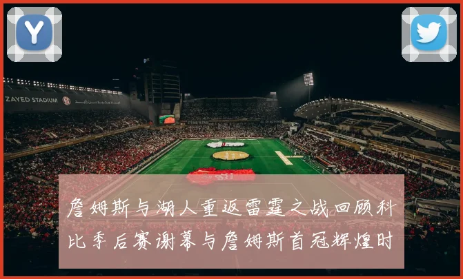 詹姆斯与湖人重返雷霆之战回顾科比季后赛谢幕与詹姆斯首冠辉煌时刻