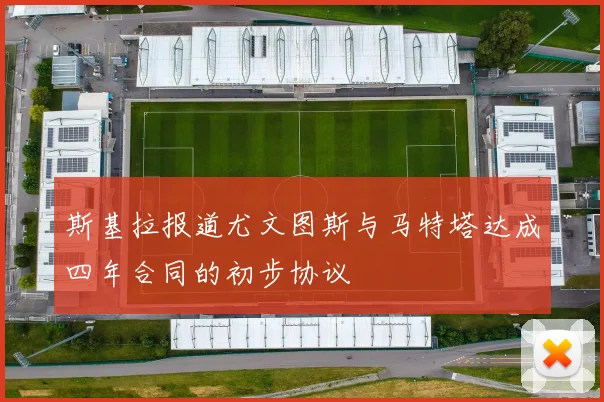 斯基拉报道尤文图斯与马特塔达成四年合同的初步协议