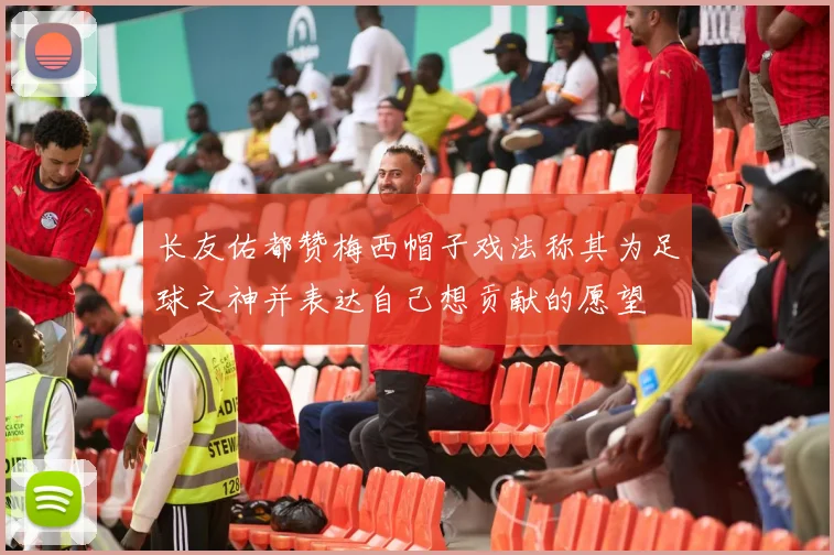 长友佑都赞梅西帽子戏法称其为足球之神并表达自己想贡献的愿望