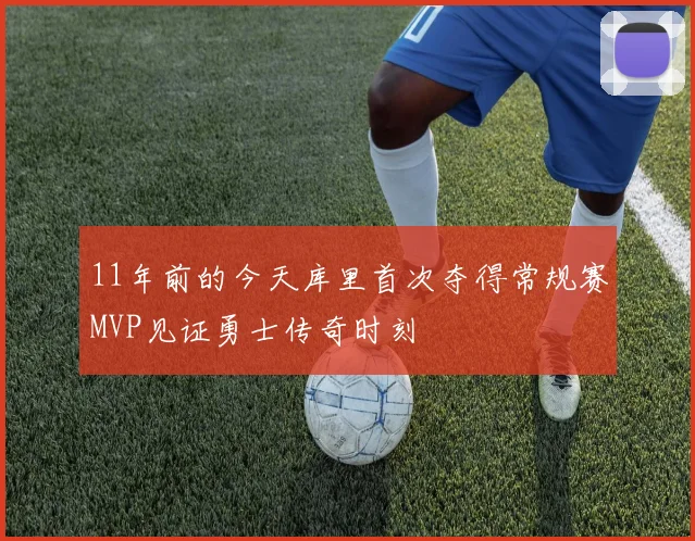 11年前的今天库里首次夺得常规赛MVP见证勇士传奇时刻