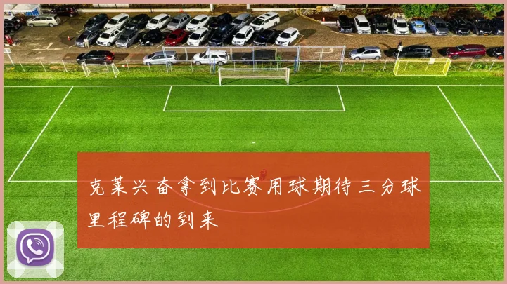克莱兴奋拿到比赛用球期待三分球里程碑的到来