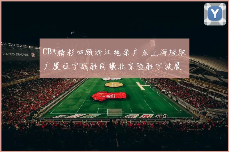 CBA精彩回顾浙江绝杀广东上海轻取广厦辽宁战胜同曦北京险胜宁波展现强队风采