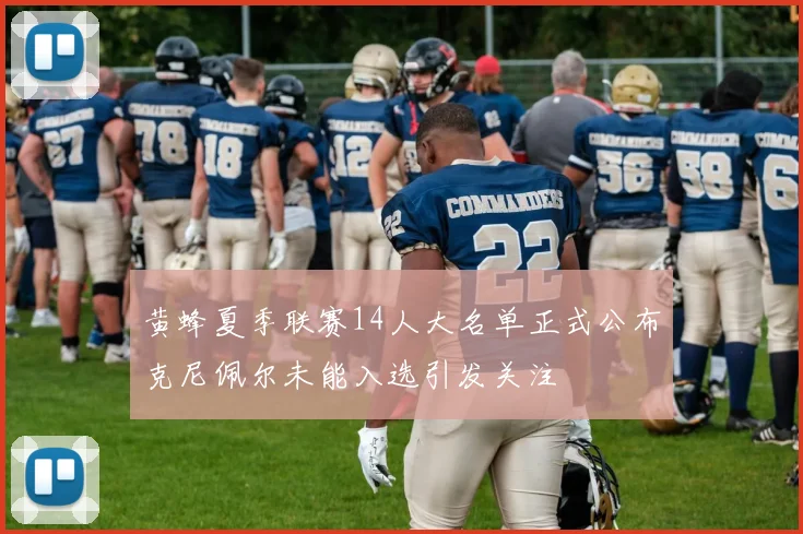 黄蜂夏季联赛14人大名单正式公布克尼佩尔未能入选引发关注