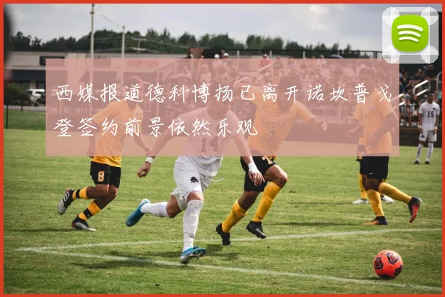 西媒报道德科博扬已离开诺坎普戈登签约前景依然乐观