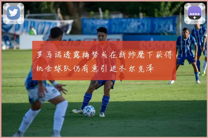 罗马诺透露梅努或在新帅麾下获得机会球队仍有意引进齐尔克泽