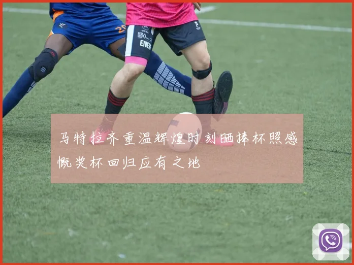 马特拉齐重温辉煌时刻晒捧杯照感慨奖杯回归应有之地