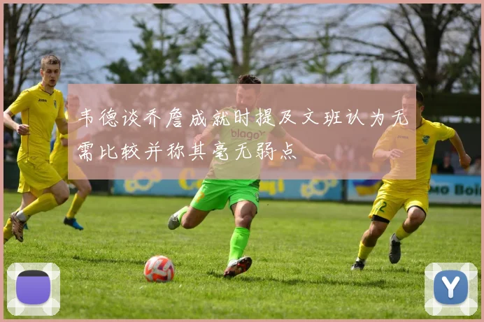 韦德谈乔詹成就时提及文班认为无需比较并称其毫无弱点