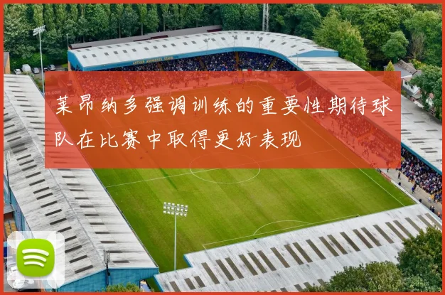 莱昂纳多强调训练的重要性期待球队在比赛中取得更好表现