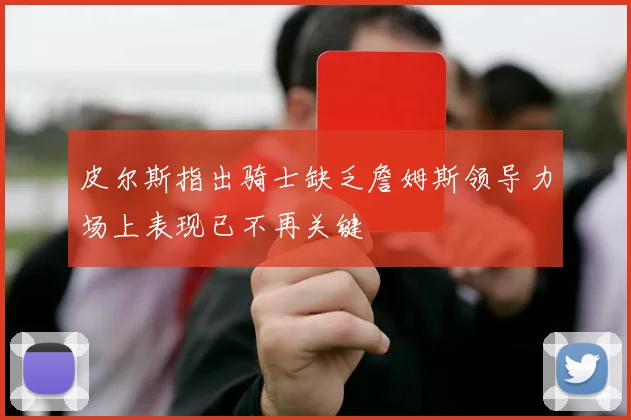 皮尔斯指出骑士缺乏詹姆斯领导力场上表现已不再关键