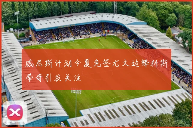威尼斯计划今夏免签尤文边锋科斯蒂奇引发关注