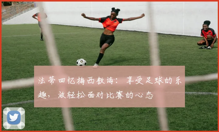法蒂回忆梅西教诲：享受足球的乐趣，放轻松面对比赛的心态