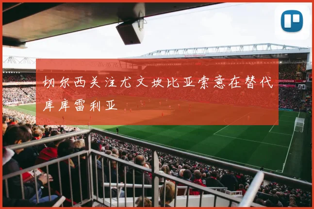 切尔西关注尤文坎比亚索意在替代库库雷利亚