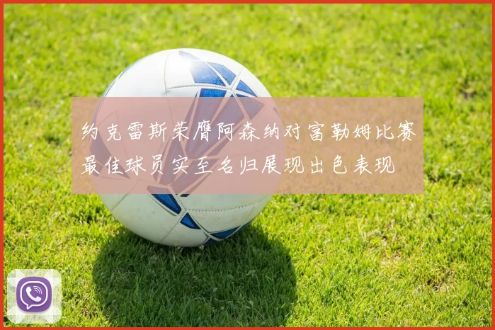 约克雷斯荣膺阿森纳对富勒姆比赛最佳球员实至名归展现出色表现
