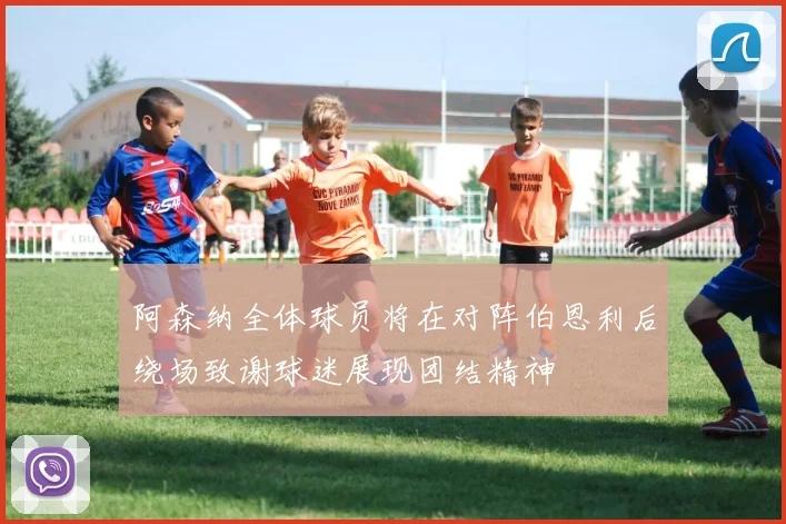 阿森纳全体球员将在对阵伯恩利后绕场致谢球迷展现团结精神