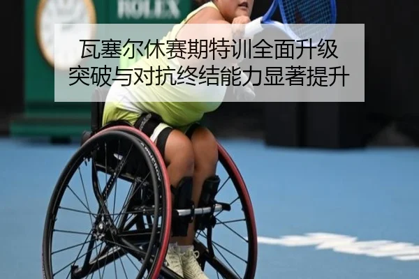 瓦塞尔休赛期特训全面升级 突破与对抗终结能力显著提升 | 9bo.com