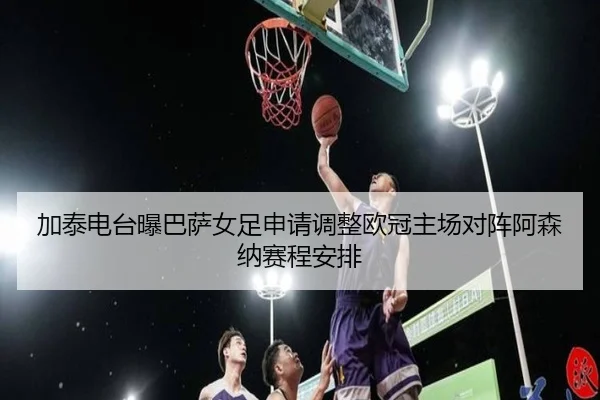 加泰电台曝巴萨女足申请调整欧冠主场对阵阿森纳赛程安排 | 9bo.com
